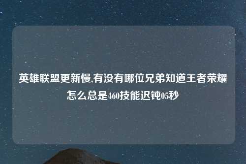 英雄联盟更新慢,有没有哪位兄弟知道王者荣耀怎么总是460技能迟钝05秒