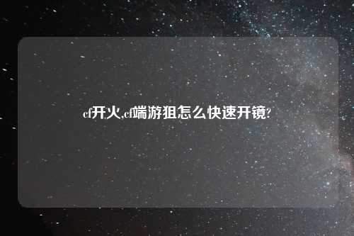 cf开火,cf端游狙怎么快速开镜?