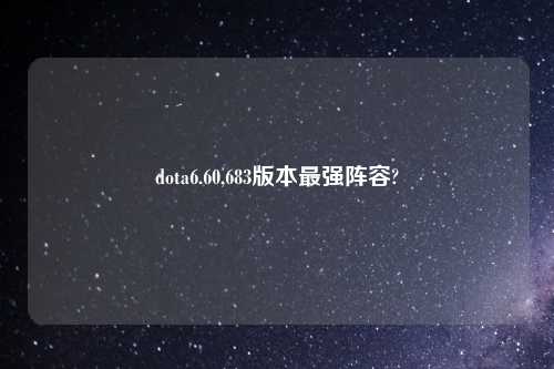 dota6.60,683版本最强阵容?