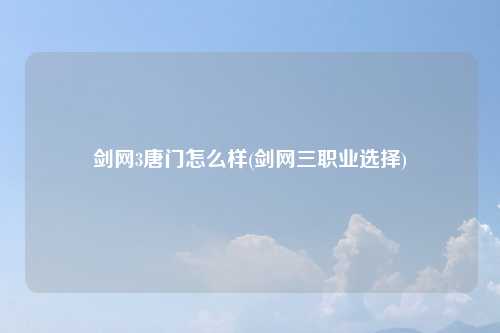 剑网3唐门怎么样(剑网三职业选择)