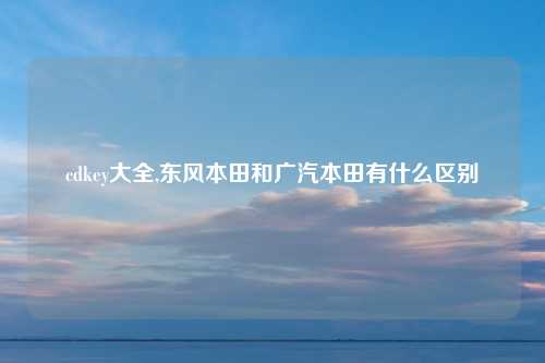 cdkey大全,东风本田和广汽本田有什么区别