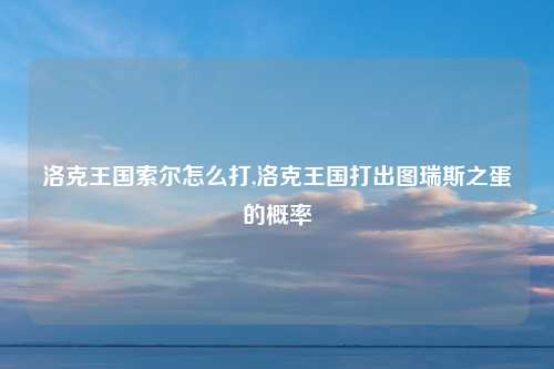 洛克王国索尔怎么打,洛克王国打出图瑞斯之蛋的概率