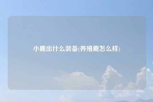 小鹿出什么装备(养殖鹿怎么样)