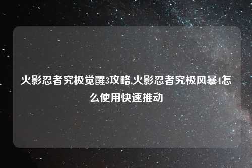 火影忍者究极觉醒3攻略,火影忍者究极风暴4怎么使用快速推动