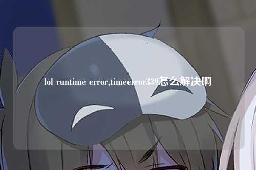 lol runtime error,timeerror339怎么解决啊