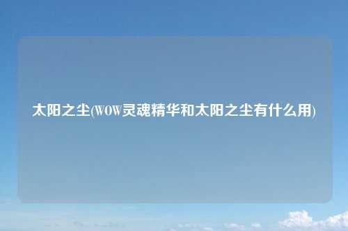 太阳之尘(WOW灵魂精华和太阳之尘有什么用)