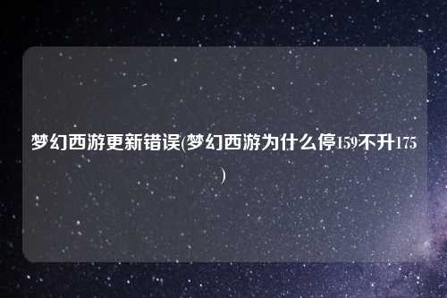 梦幻西游更新错误(梦幻西游为什么停159不升175)