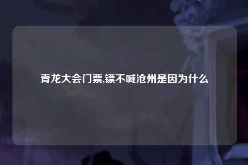 青龙大会门票,镖不喊沧州是因为什么