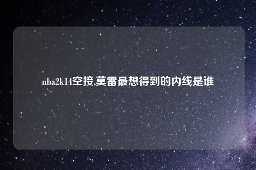 nba2k14空接,莫雷最想得到的内线是谁