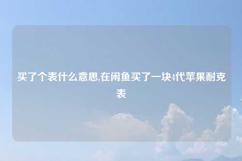 买了个表什么意思,在闲鱼买了一块4代苹果耐克表
