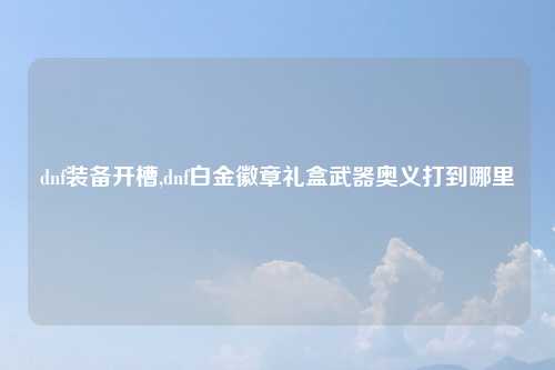 dnf装备开槽,dnf白金徽章礼盒武器奥义打到哪里