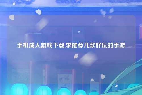 手机成人游戏下载,求推荐几款好玩的手游