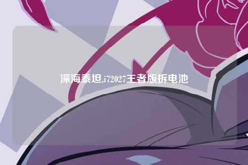 深海泰坦,i72027王者版拆电池