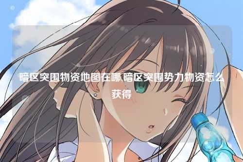 暗区突围物资地图在哪,暗区突围势力物资怎么获得