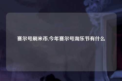 赛尔号刷米币,今年赛尔号淘乐节有什么