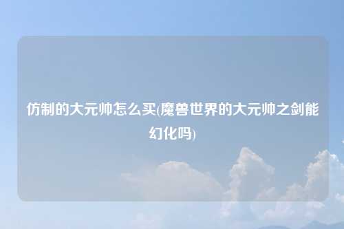 仿制的大元帅怎么买(魔兽世界的大元帅之剑能幻化吗)