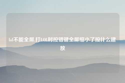 lol不能全屏,打LOL时按错键全屏缩小了按什么建放