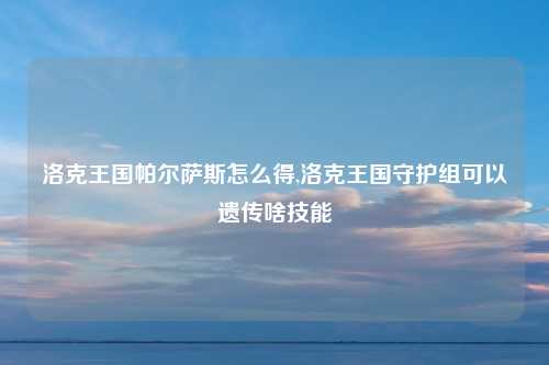 洛克王国帕尔萨斯怎么得,洛克王国守护组可以遗传啥技能