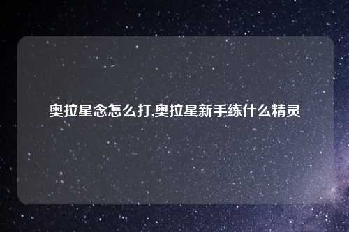 奥拉星念怎么打,奥拉星新手练什么精灵