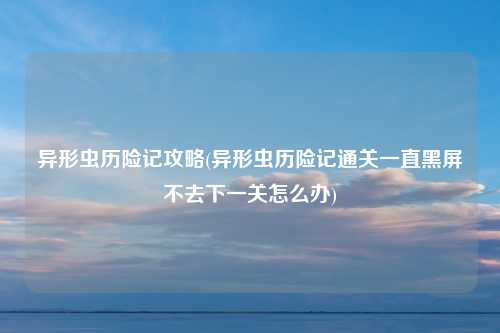 异形虫历险记攻略(异形虫历险记通关一直黑屏不去下一关怎么办)