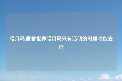 暗月岛,魔兽世界暗月岛只有活动的时候才能去吗