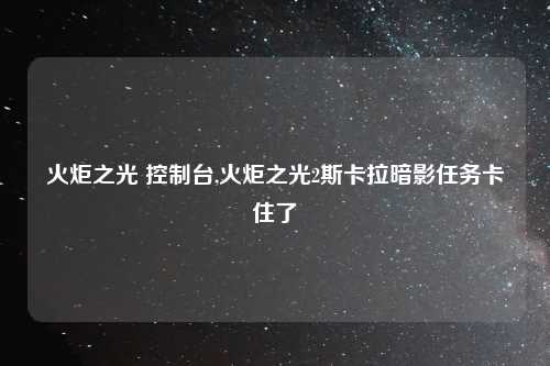 火炬之光 控制台,火炬之光2斯卡拉暗影任务卡住了