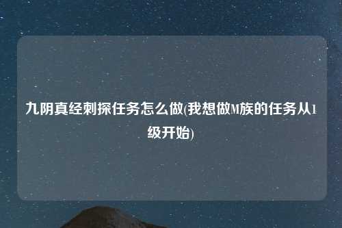 九阴真经刺探任务怎么做(我想做M族的任务从1级开始)