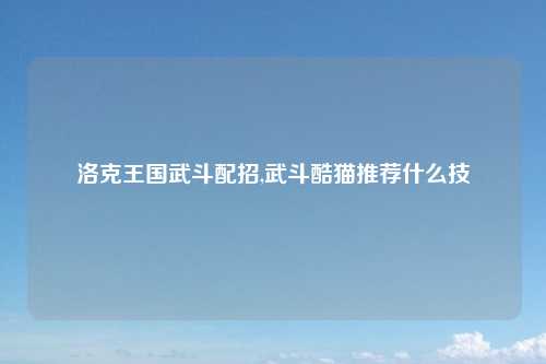 洛克王国武斗配招,武斗酷猫推荐什么技