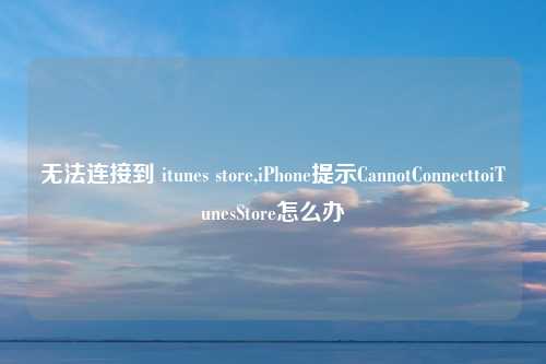 无法连接到 itunes store,iPhone提示CannotConnecttoiTunesStore怎么办