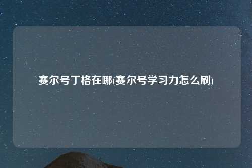 赛尔号丁格在哪(赛尔号学习力怎么刷)