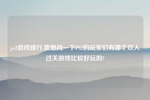 ps2游戏排行,我想问一下PS2的玩家们有哪个双人过关游戏比较好玩的?