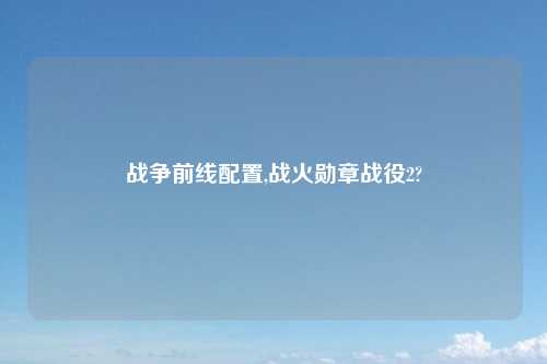 战争前线配置,战火勋章战役2?