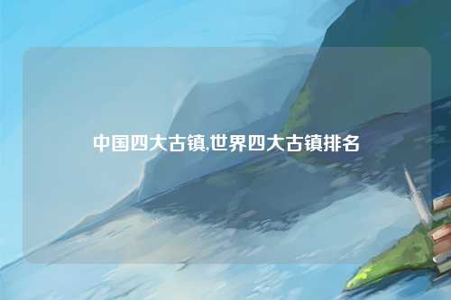 中国四大古镇,世界四大古镇排名