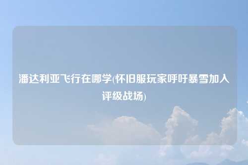 潘达利亚飞行在哪学(怀旧服玩家呼吁暴雪加入评级战场)