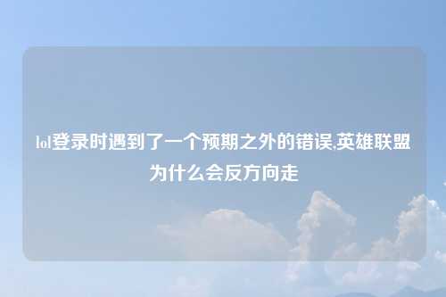 lol登录时遇到了一个预期之外的错误,英雄联盟为什么会反方向走