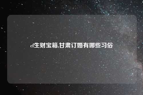 cf生财宝箱,甘肃订婚有哪些习俗