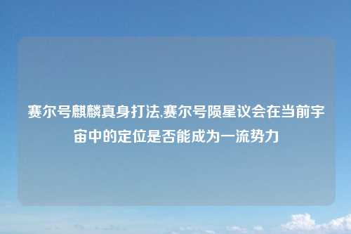 赛尔号麒麟真身打法,赛尔号陨星议会在当前宇宙中的定位是否能成为一流势力