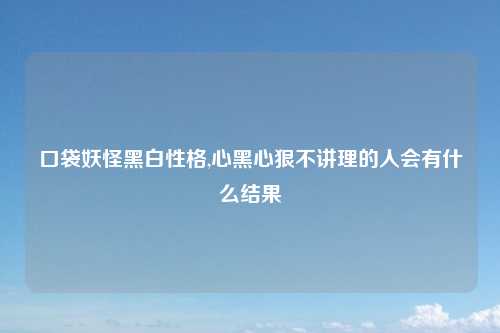 口袋妖怪黑白性格,心黑心狠不讲理的人会有什么结果