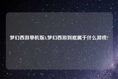 梦幻西游单机版3,梦幻西游到底属于什么游戏?