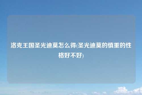 洛克王国圣光迪莫怎么得(圣光迪莫的慎重的性格好不好)