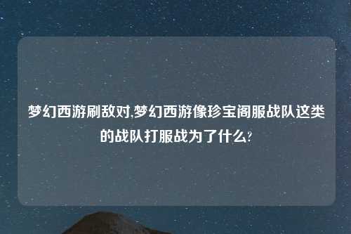 梦幻西游刷敌对,梦幻西游像珍宝阁服战队这类的战队打服战为了什么?