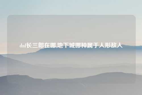 dnf长三郎在哪,地下城哪种属于人形敌人