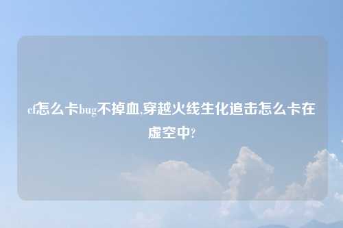 cf怎么卡bug不掉血,穿越火线生化追击怎么卡在虚空中?