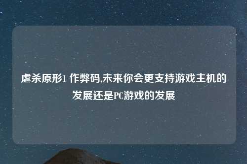 虐杀原形1 作弊码,未来你会更支持游戏主机的发展还是PC游戏的发展