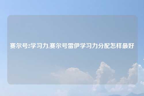 赛尔号2学习力,赛尔号雷伊学习力分配怎样最好