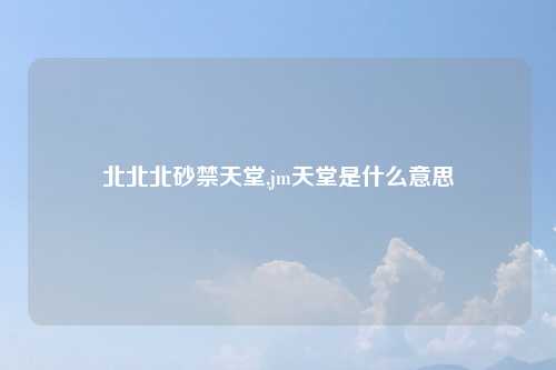 北北北砂禁天堂,jm天堂是什么意思