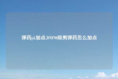 弹药pk加点,DNF90级男弹药怎么加点