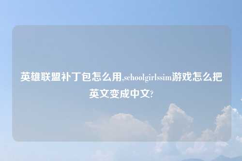 英雄联盟补丁包怎么用,schoolgirlssim游戏怎么把英文变成中文?