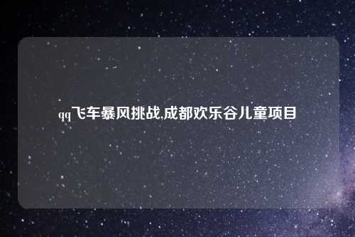 qq飞车暴风挑战,成都欢乐谷儿童项目