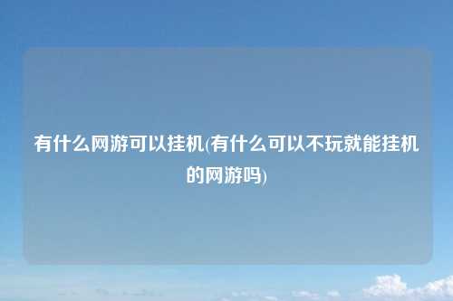 有什么网游可以挂机(有什么可以不玩就能挂机的网游吗)